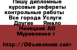 Пишу дипломные курсовые рефераты контрольные работы  - Все города Услуги » Другие   . Ямало-Ненецкий АО,Муравленко г.
